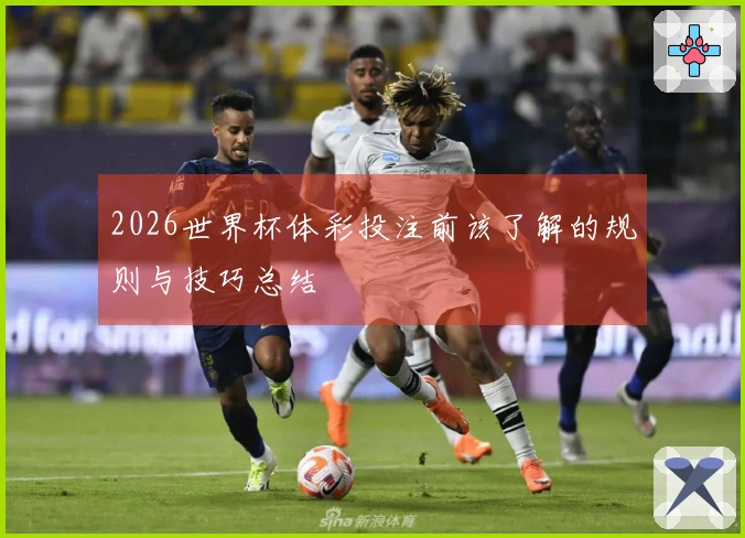 2026世界杯体彩投注前该了解的规则与技巧总结