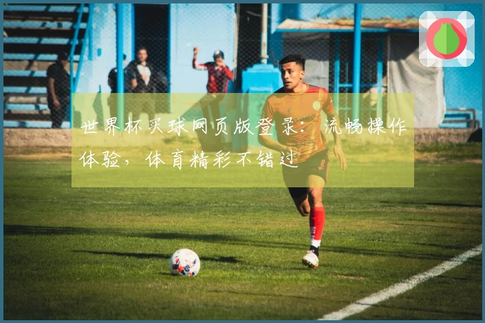 世界杯买球网页版登录：流畅操作体验，体育精彩不错过