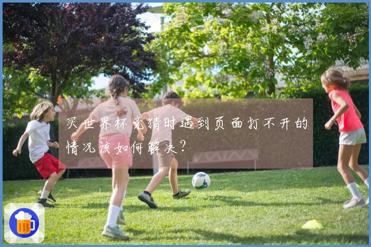 买世界杯竞猜时遇到页面打不开的情况该如何解决？
