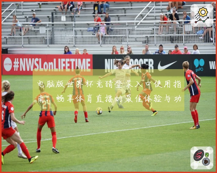 电脑版世界杯竞猜登录入口使用指南：畅享体育直播的最佳体验与功能介绍