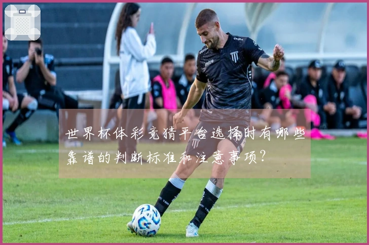 世界杯体彩竞猜平台选择时有哪些靠谱的判断标准和注意事项？