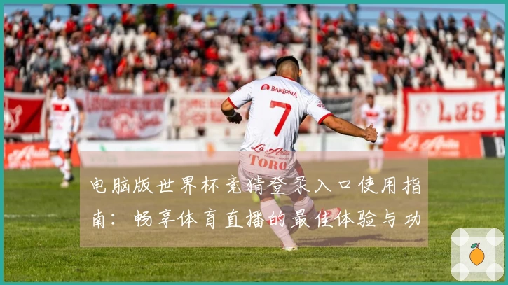 电脑版世界杯竞猜登录入口使用指南：畅享体育直播的最佳体验与功能介绍