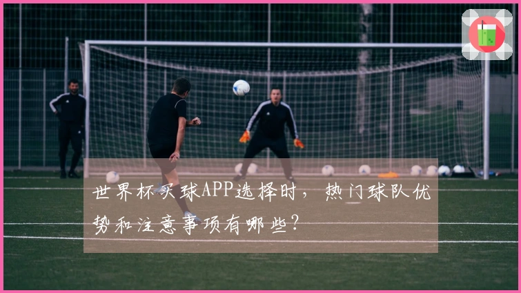 世界杯买球APP选择时，热门球队优势和注意事项有哪些？