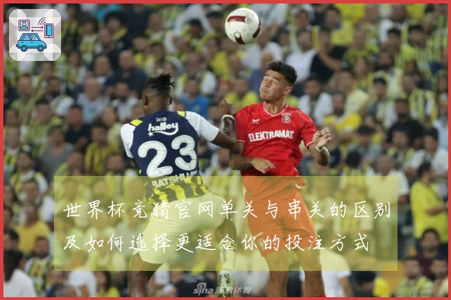 世界杯竞猜官网单关与串关的区别及如何选择更适合你的投注方式
