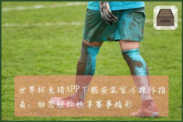 世界杯竞猜APP下载安装官方操作指南，助您轻松畅享赛事精彩