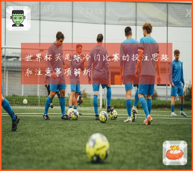 世界杯买足球冷门比赛的投注思路和注意事项解析
