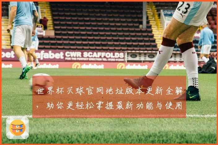 世界杯买球官网地址版本更新全解，助你更轻松掌握最新功能与使用体验
