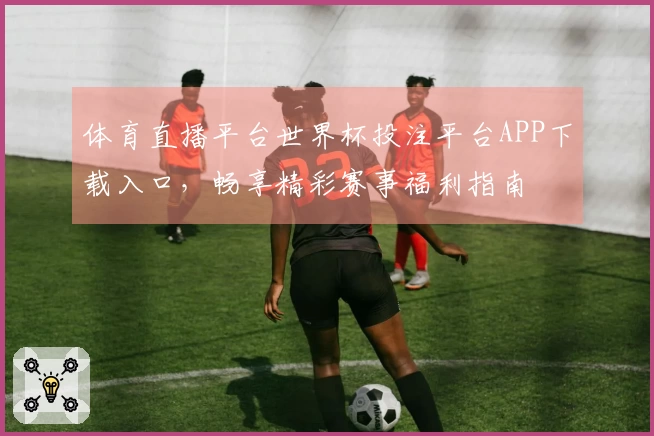 体育直播平台世界杯投注平台APP下载入口，畅享精彩赛事福利指南