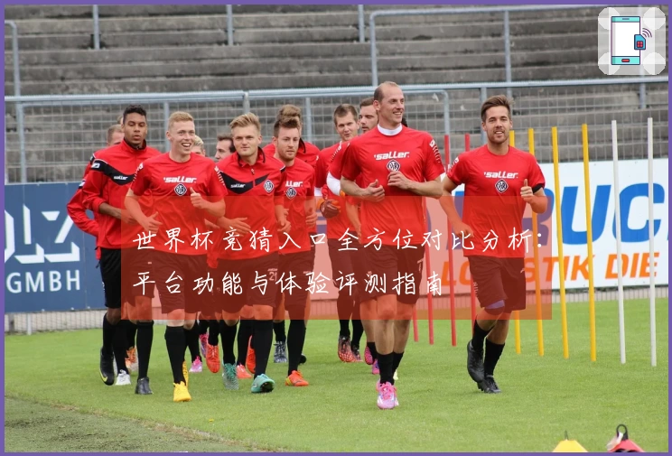 世界杯竞猜入口全方位对比分析：平台功能与体验评测指南