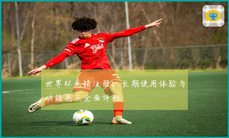 世界杯竞猜注册：长期使用体验与功能亮点全面评测