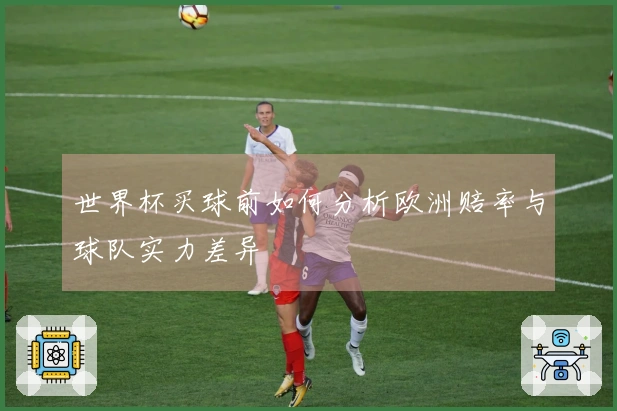 世界杯买球前如何分析欧洲赔率与球队实力差异