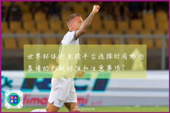 世界杯体彩竞猜平台选择时有哪些靠谱的判断标准和注意事项？