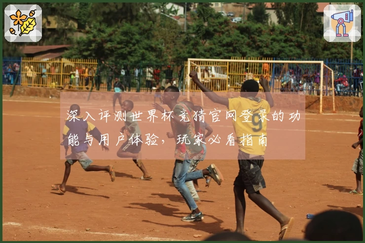 深入评测世界杯竞猜官网登录的功能与用户体验，玩家必看指南