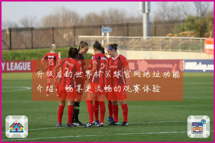 升级后的世界杯买球官网地址功能介绍，畅享更流畅的观赛体验