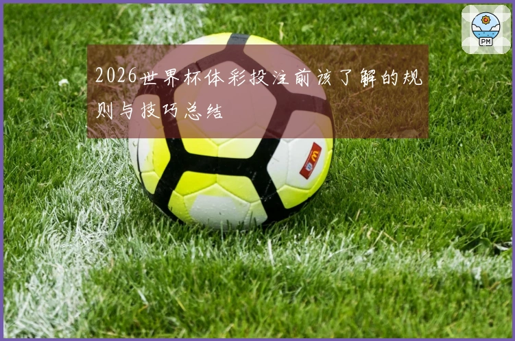 2026世界杯体彩投注前该了解的规则与技巧总结