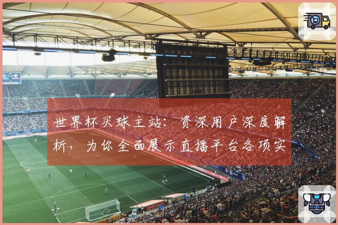 世界杯买球主站：资深用户深度解析，为你全面展示直播平台各项实用功能。