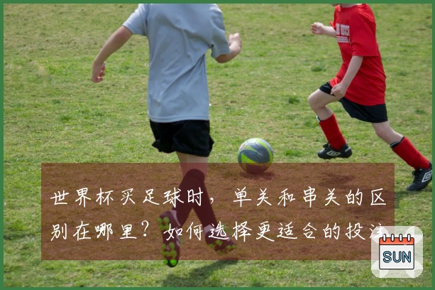 世界杯买足球时，单关和串关的区别在哪里？如何选择更适合的投注方式？
