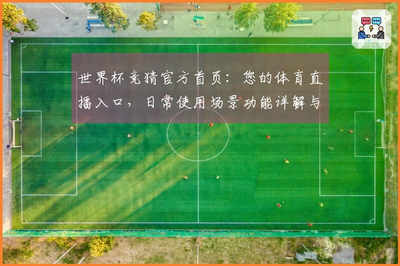 世界杯竞猜官方首页：您的体育直播入口，日常使用场景功能详解与体验指引